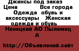 Джинсы под заказ. › Цена ­ 1 400 - Все города Одежда, обувь и аксессуары » Женская одежда и обувь   . Ненецкий АО,Пылемец д.